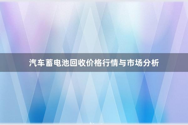 汽车蓄电池回收价格行情与市场分析